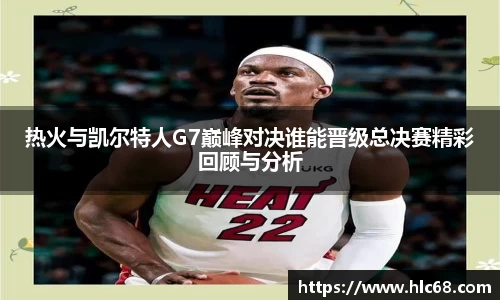 热火与凯尔特人G7巅峰对决谁能晋级总决赛精彩回顾与分析